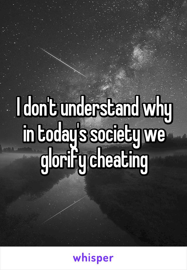 I don't understand why in today's society we glorify cheating