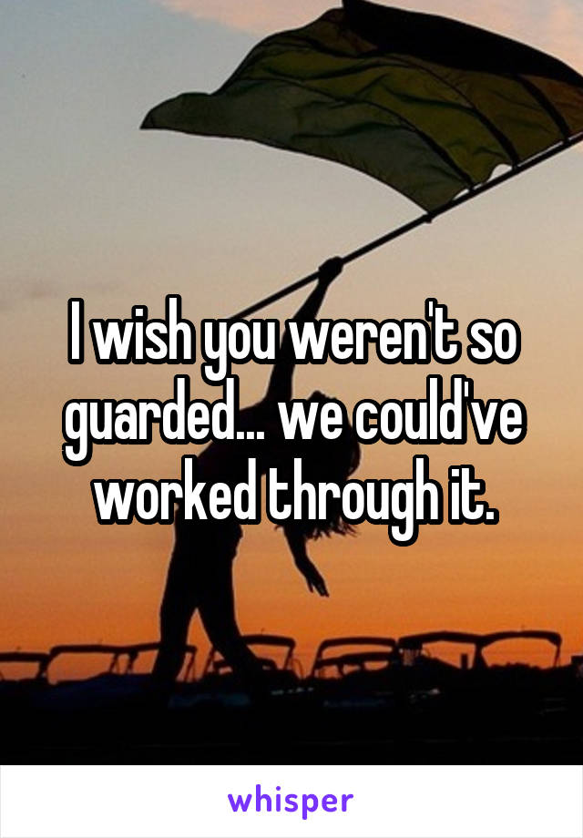 I wish you weren't so guarded... we could've worked through it.