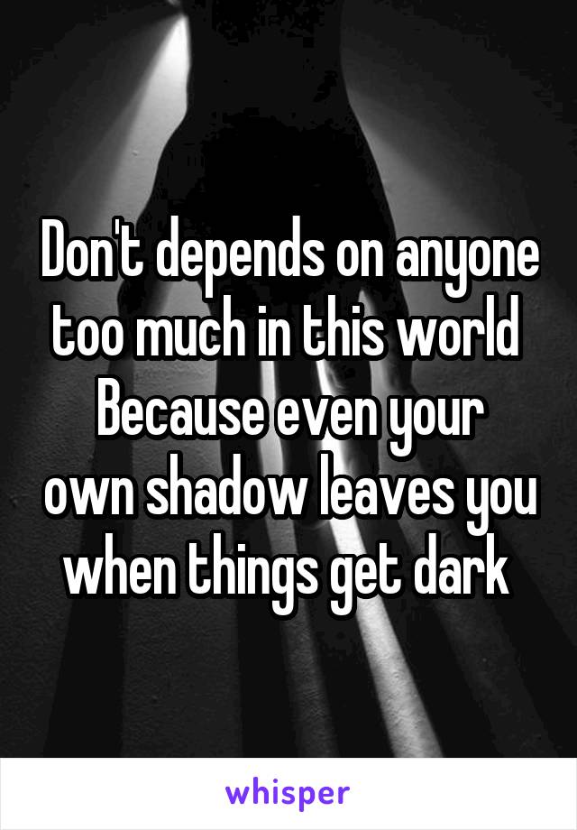 Don't depends on anyone too much in this world 
Because even your own shadow leaves you when things get dark 