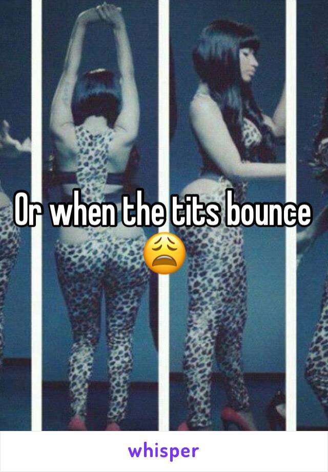 Or when the tits bounce 😩