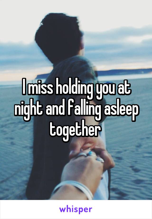 I miss holding you at night and falling asleep together 