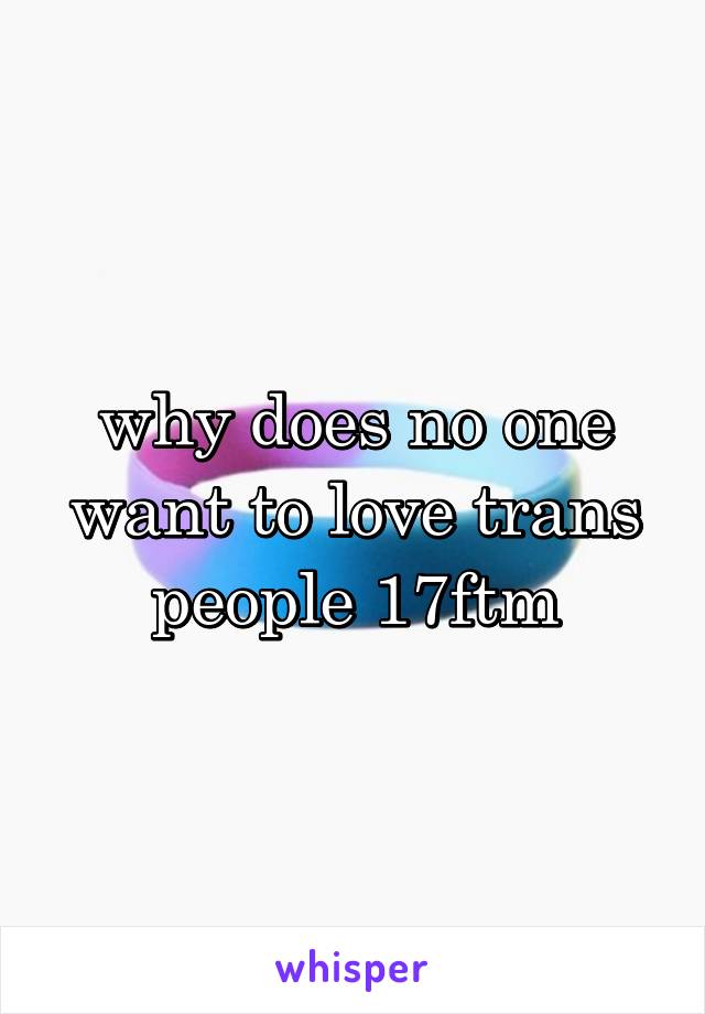 why does no one want to love trans people 17ftm