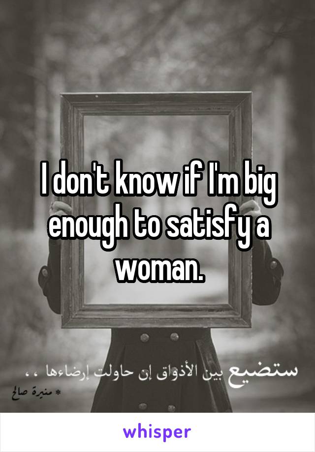 I don't know if I'm big enough to satisfy a woman.
