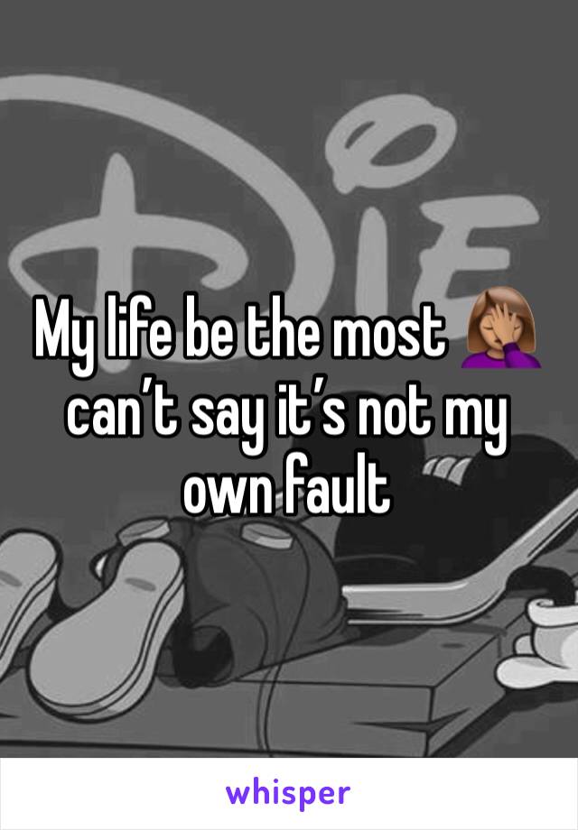 My life be the most 🤦🏽‍♀️ can’t say it’s not my own fault 