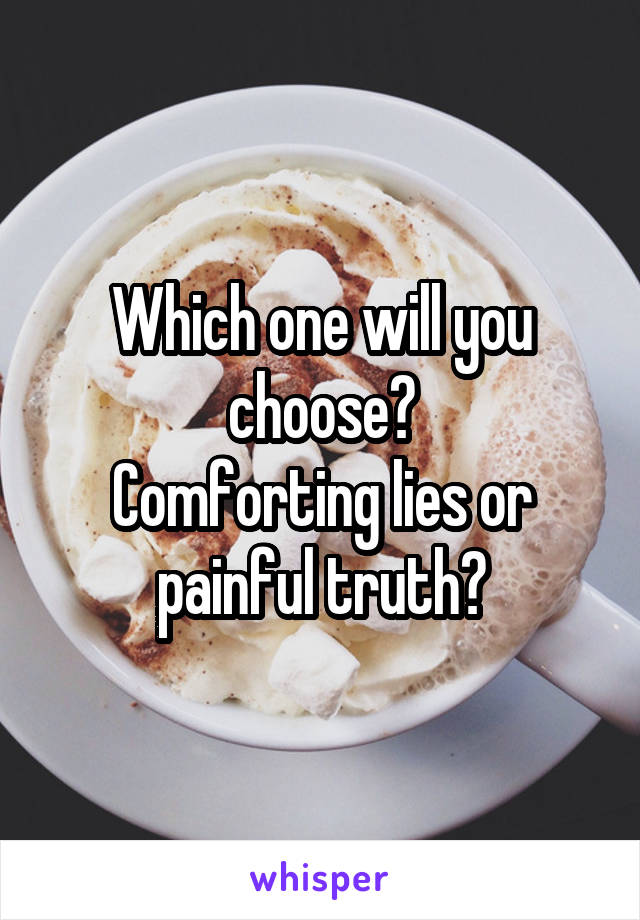 Which one will you choose?
Comforting lies or painful truth?