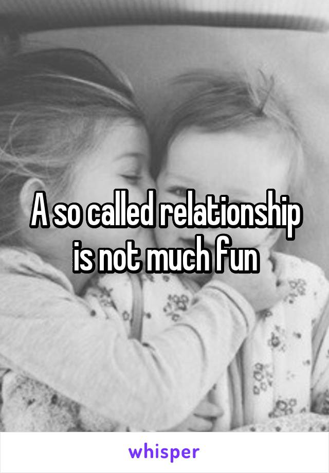 A so called relationship is not much fun