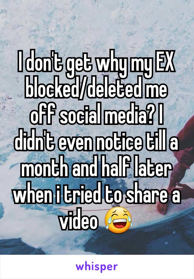 I don't get why my EX blocked/deleted me off social media? I didn't even notice till a month and half later when i tried to share a video 😂