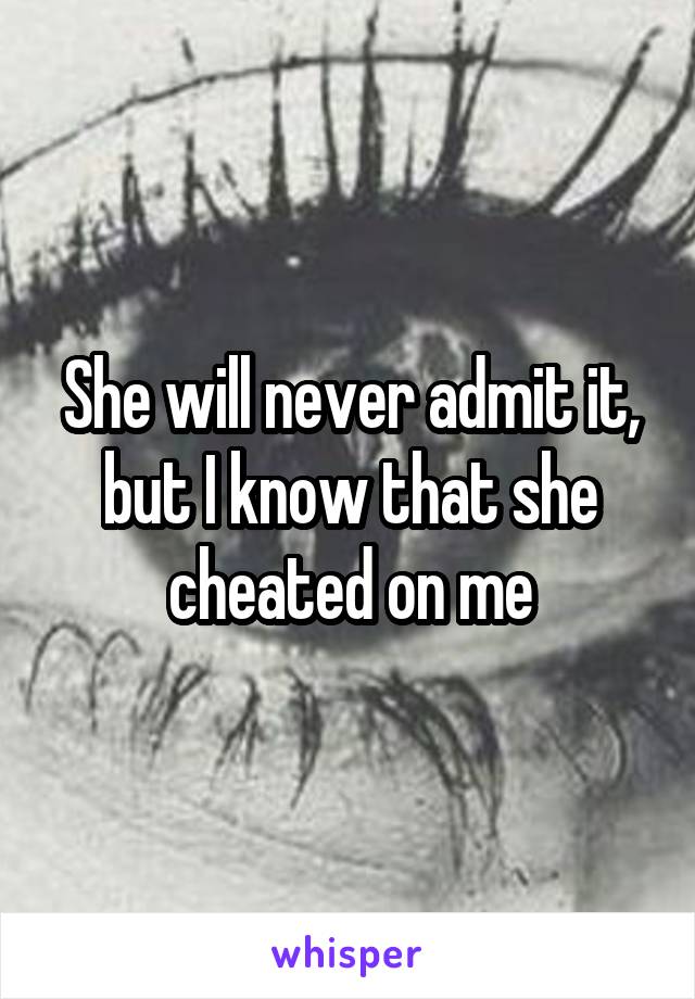 She will never admit it, but I know that she cheated on me