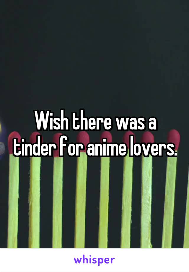 Wish there was a tinder for anime lovers.