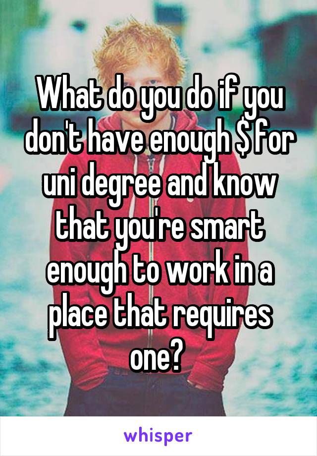 What do you do if you don't have enough $ for uni degree and know that you're smart enough to work in a place that requires one? 