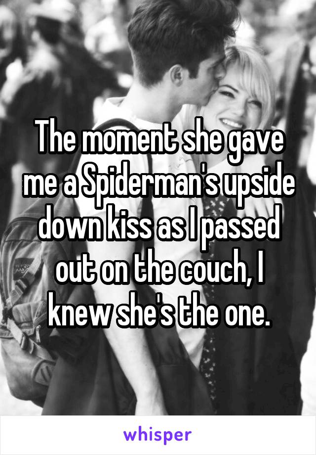 The moment she gave me a Spiderman's upside down kiss as I passed out on the couch, I knew she's the one.