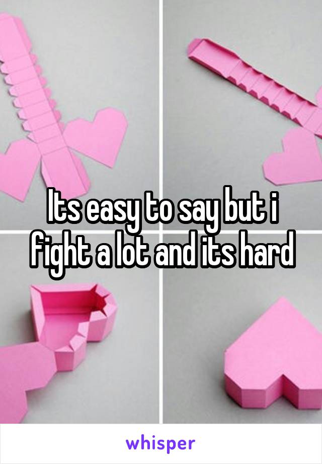 Its easy to say but i fight a lot and its hard