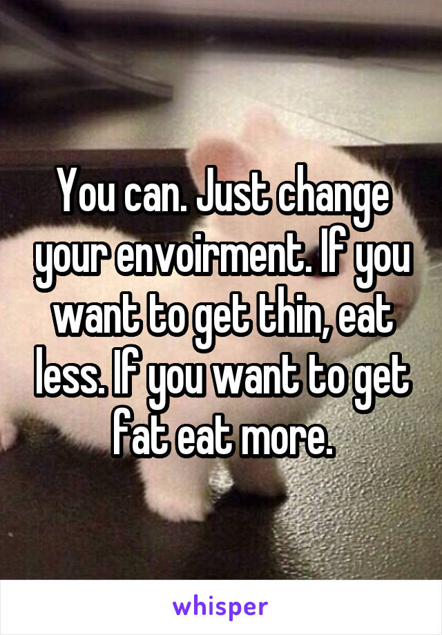 You can. Just change your envoirment. If you want to get thin, eat less. If you want to get fat eat more.