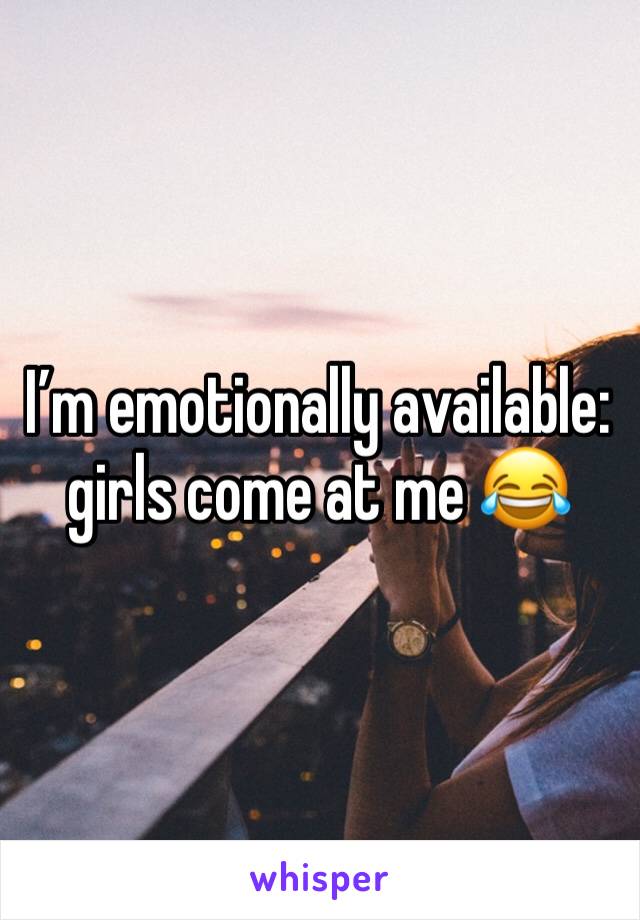 I’m emotionally available: girls come at me 😂