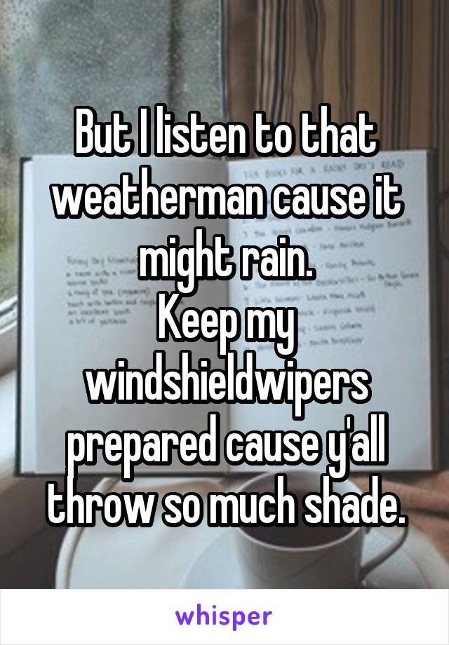 But I listen to that weatherman cause it might rain.
Keep my windshieldwipers prepared cause y'all throw so much shade.