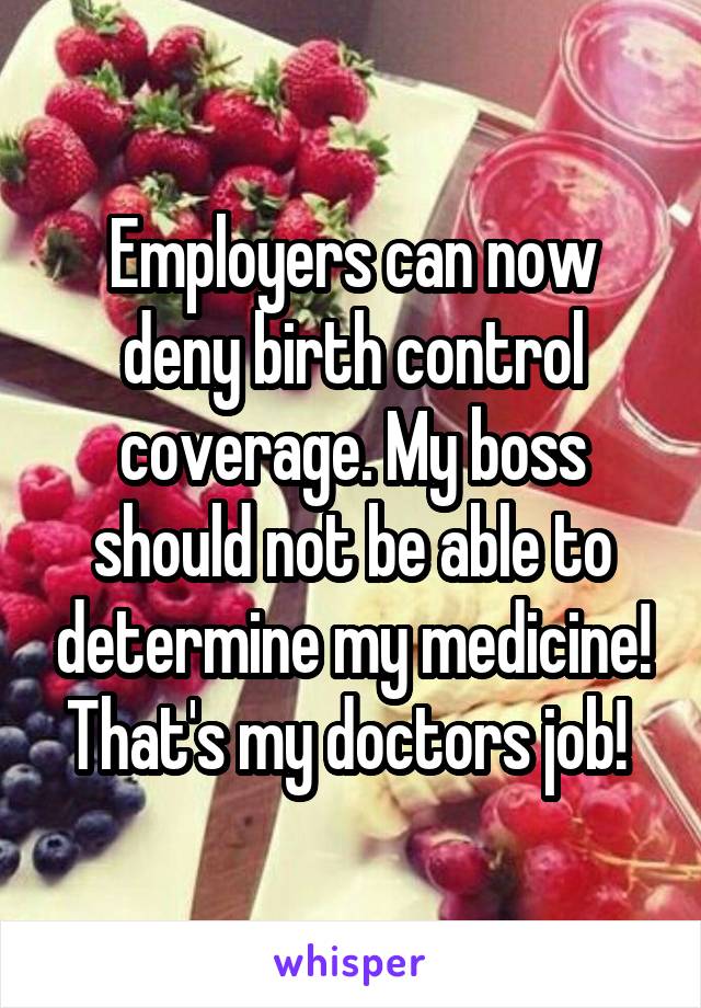 Employers can now deny birth control coverage. My boss should not be able to determine my medicine! That's my doctors job! 
