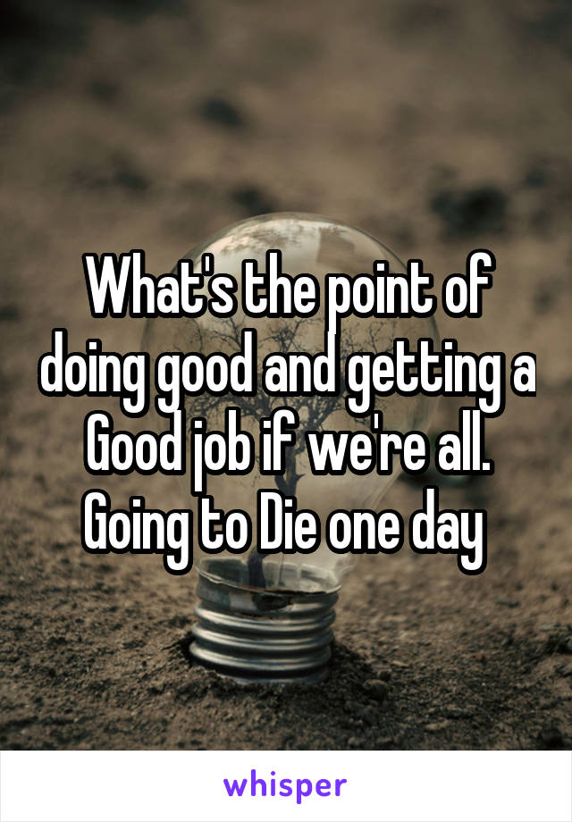 What's the point of doing good and getting a Good job if we're all. Going to Die one day 