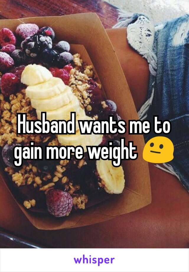 Husband wants me to gain more weight 😐