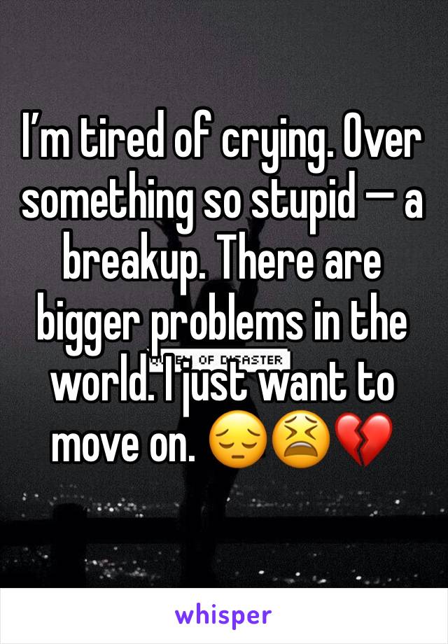 I’m tired of crying. Over something so stupid —� a breakup. There are bigger problems in the world. I just want to move on. 😔😫💔