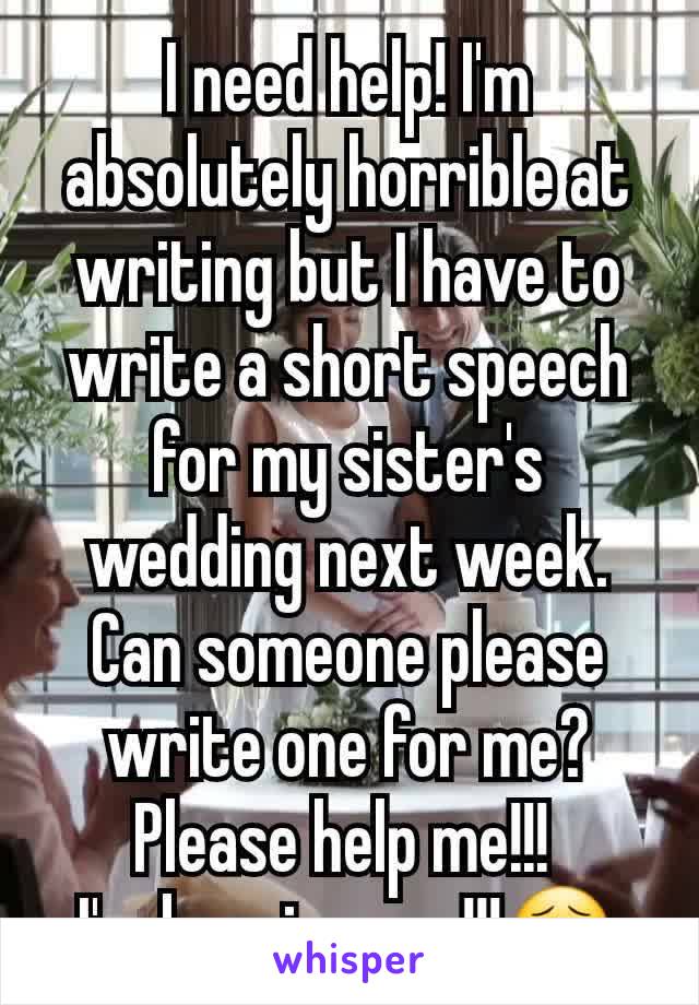 I need help! I'm absolutely horrible at writing but I have to write a short speech for my sister's wedding next week.
Can someone please write one for me? Please help me!!! 
I'm begging you!!!😣