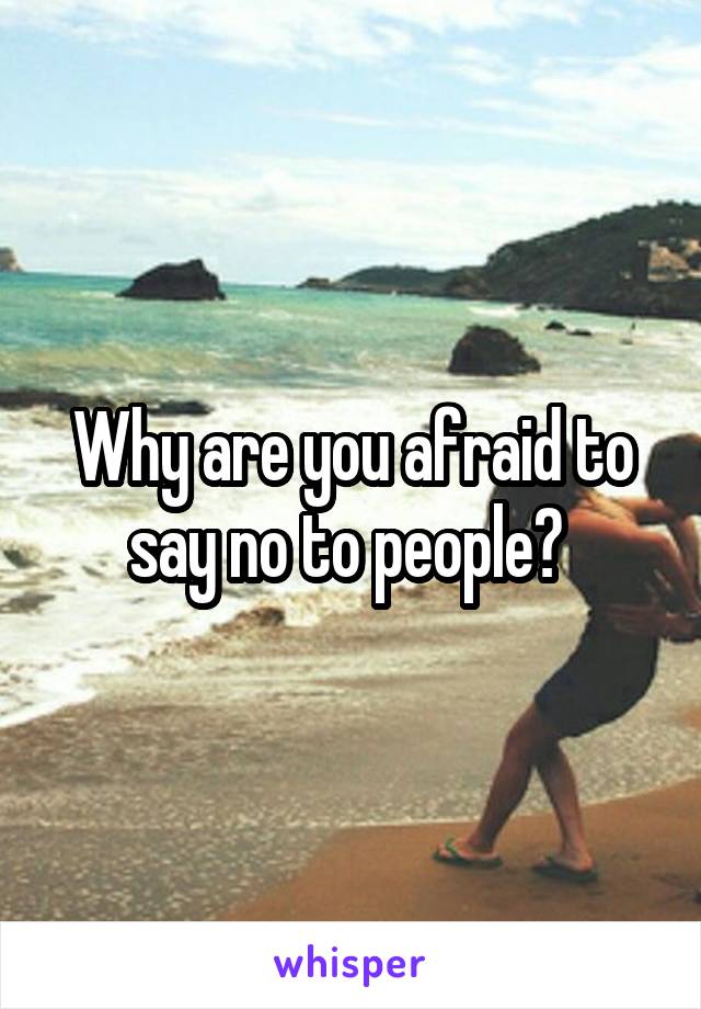 Why are you afraid to say no to people? 