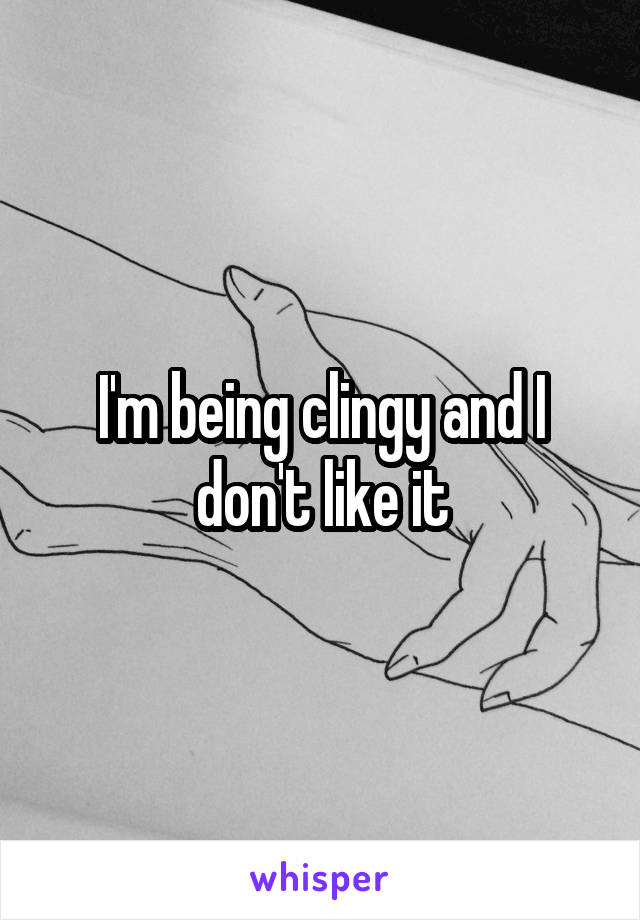 I'm being clingy and I don't like it