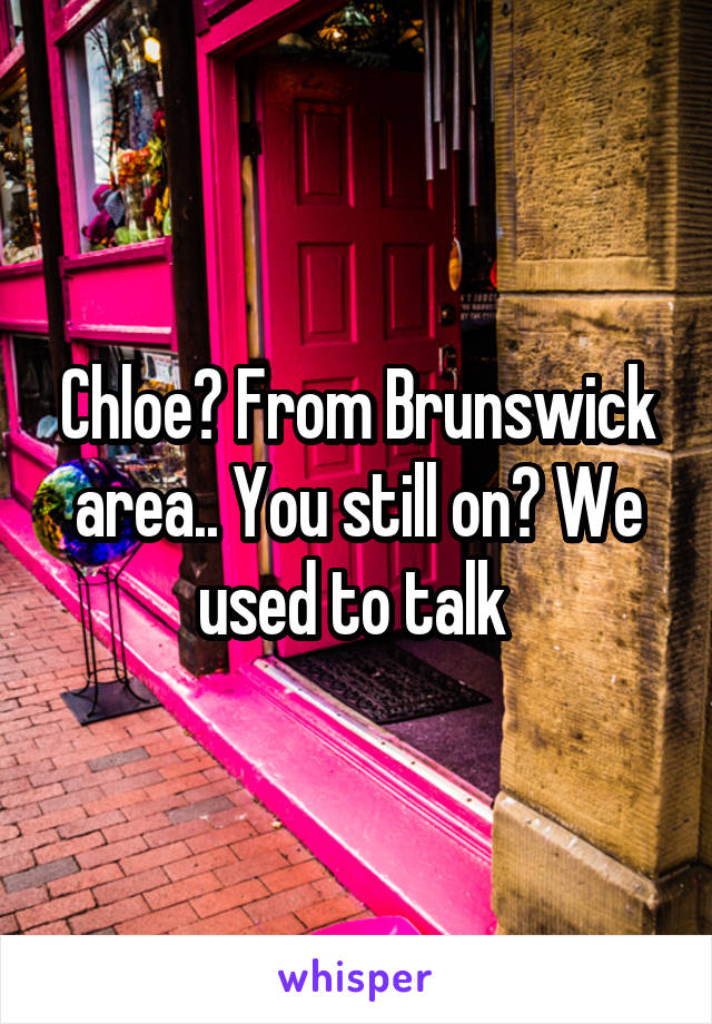 Chloe? From Brunswick area.. You still on? We used to talk 