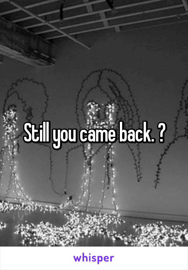 Still you came back. 🤔