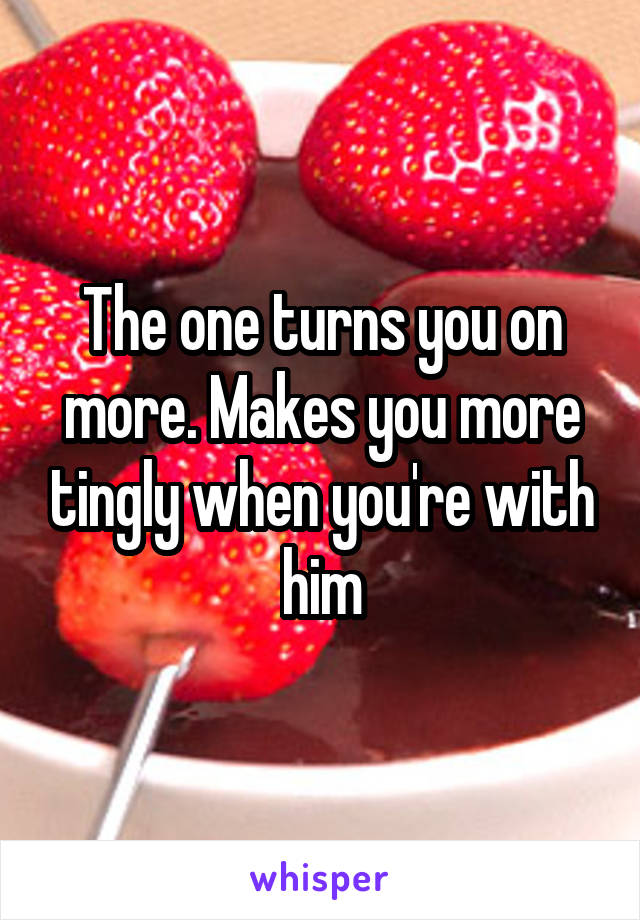 The one turns you on more. Makes you more tingly when you're with him