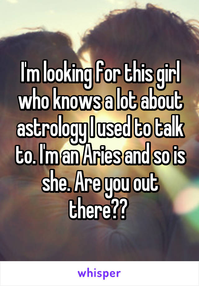 I'm looking for this girl who knows a lot about astrology I used to talk to. I'm an Aries and so is she. Are you out there?? 