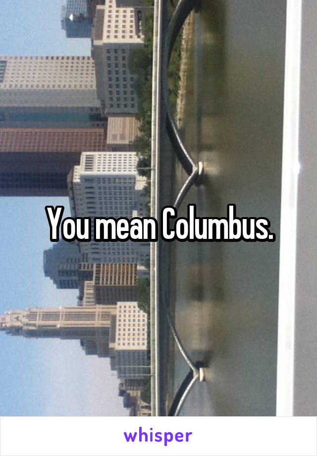 You mean Columbus.