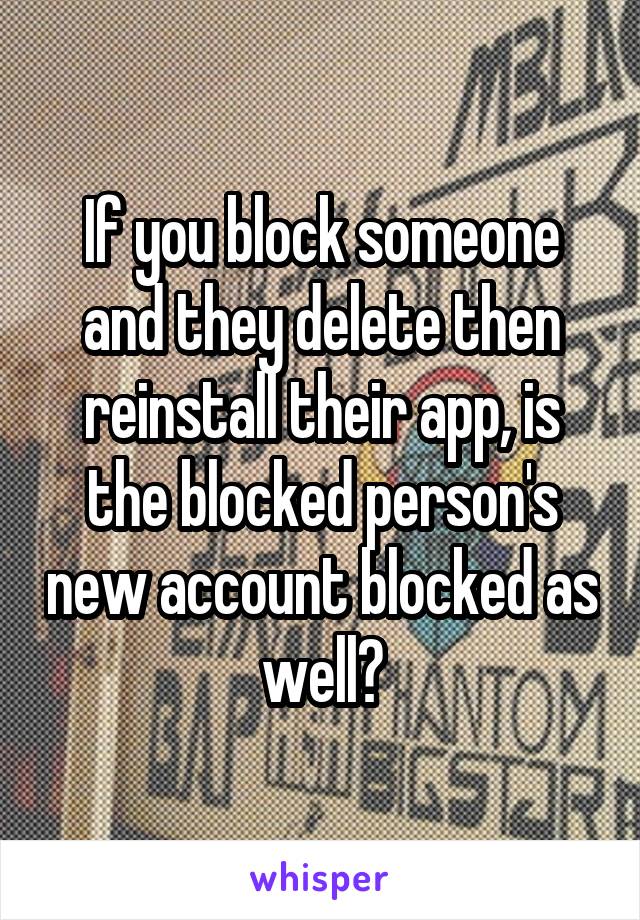 If you block someone and they delete then reinstall their app, is the blocked person's new account blocked as well?