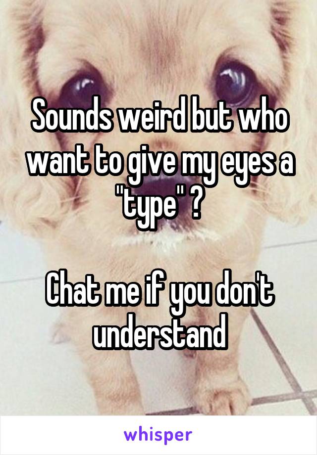 Sounds weird but who want to give my eyes a "type" ?

Chat me if you don't understand