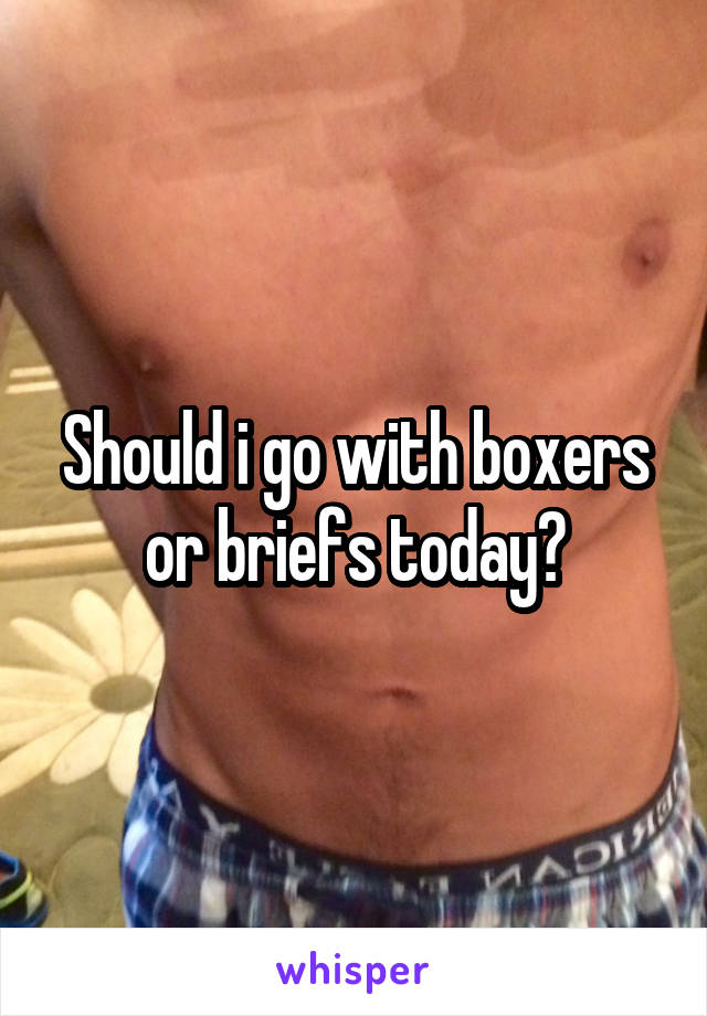 Should i go with boxers or briefs today?