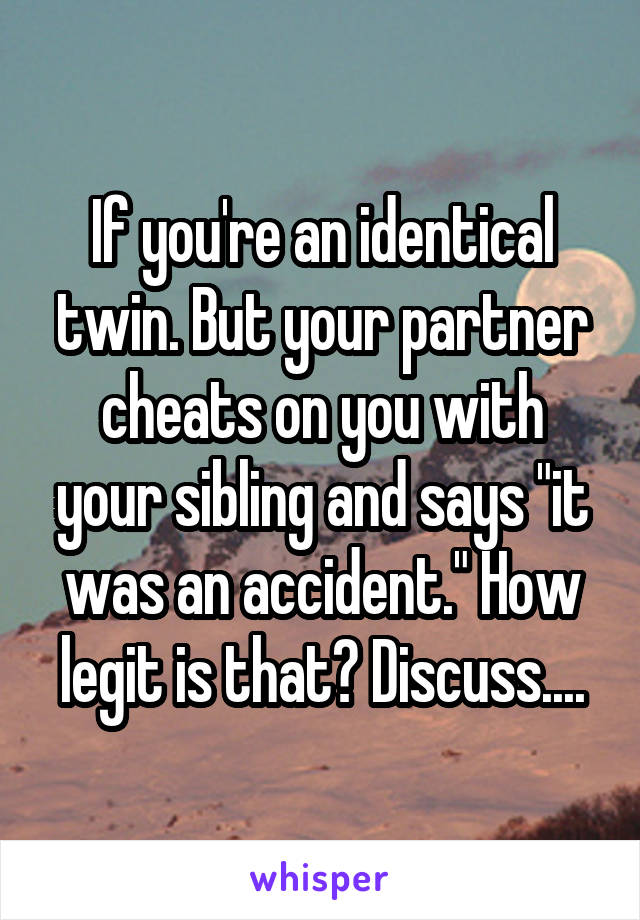 If you're an identical twin. But your partner cheats on you with your sibling and says "it was an accident." How legit is that? Discuss....