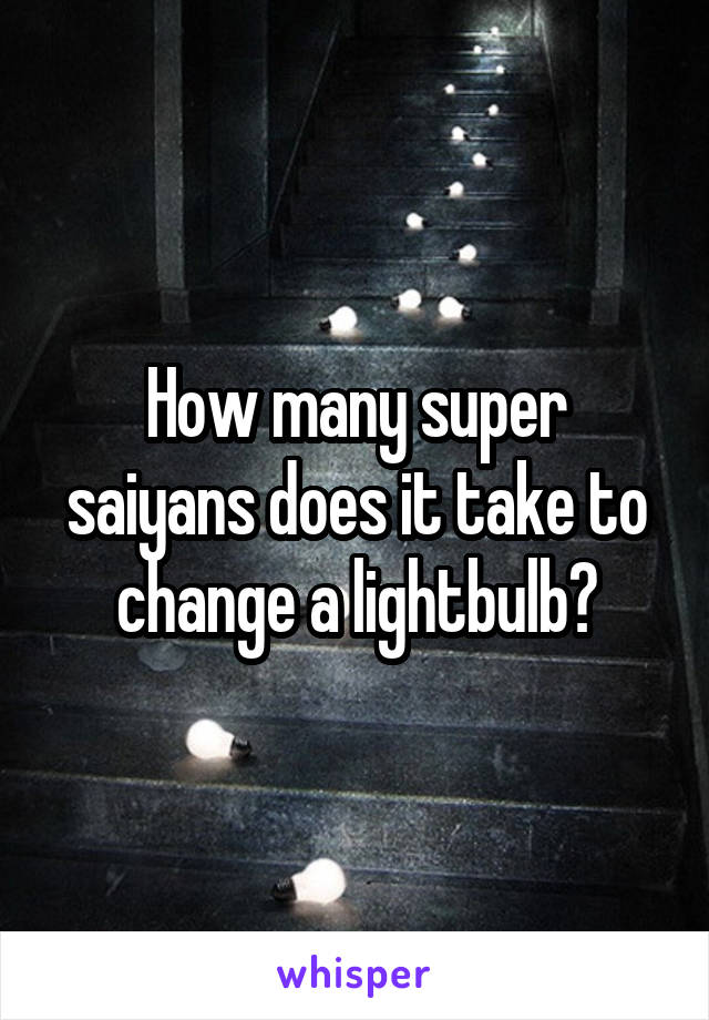 How many super saiyans does it take to change a lightbulb?