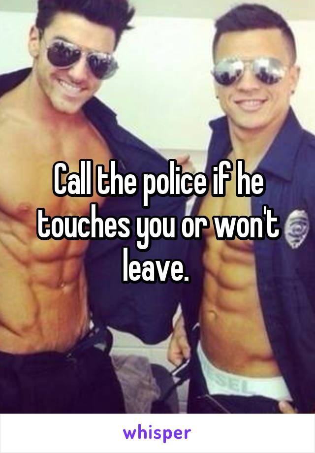 Call the police if he touches you or won't leave. 