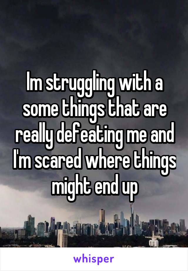 Im struggling with a some things that are really defeating me and I'm scared where things might end up