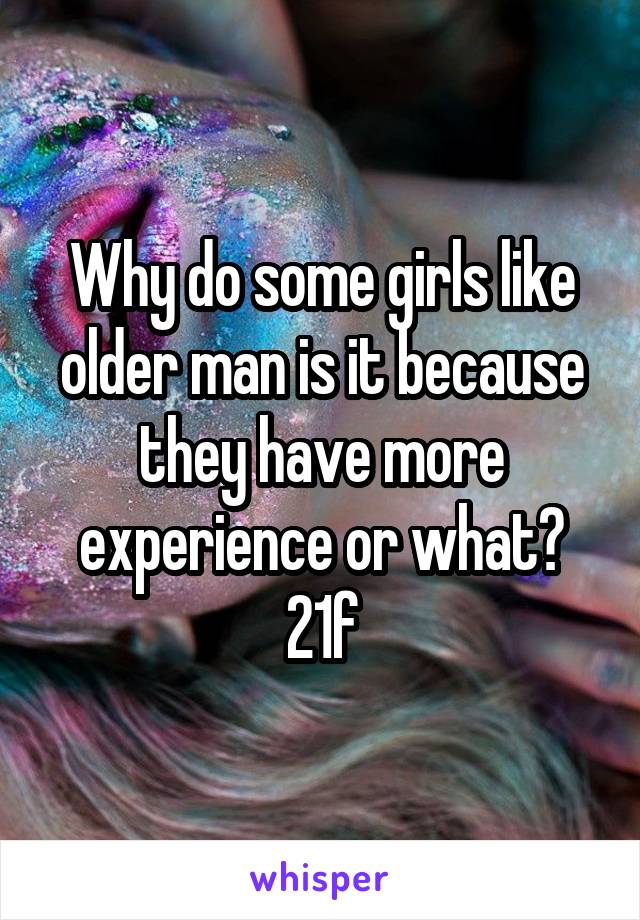 Why do some girls like older man is it because they have more experience or what?
21f