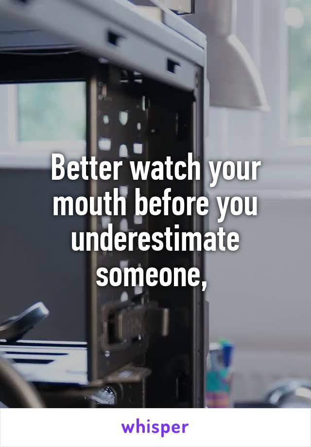 Better watch your mouth before you underestimate someone, 