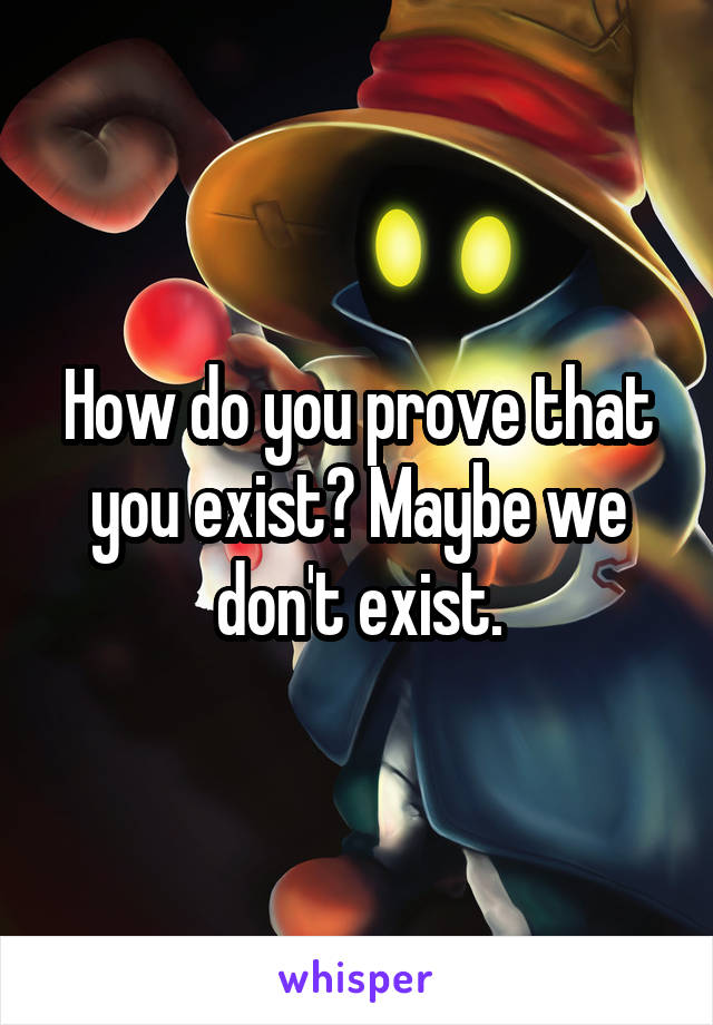 How do you prove that you exist? Maybe we don't exist.