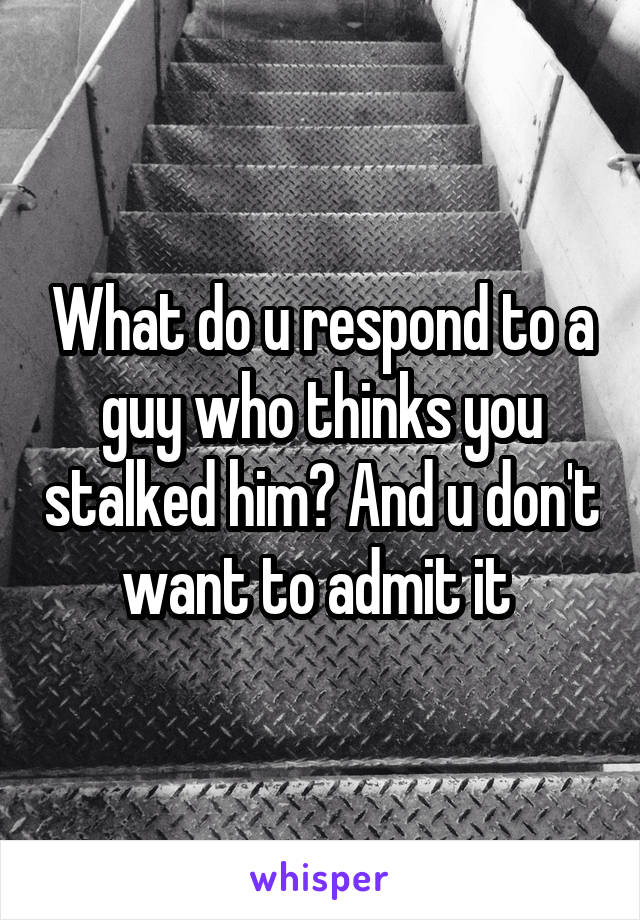 What do u respond to a guy who thinks you stalked him? And u don't want to admit it 