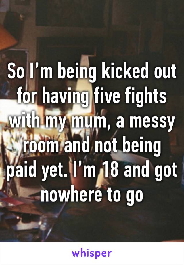 So I’m being kicked out for having five fights with my mum, a messy room and not being paid yet. I’m 18 and got nowhere to go 