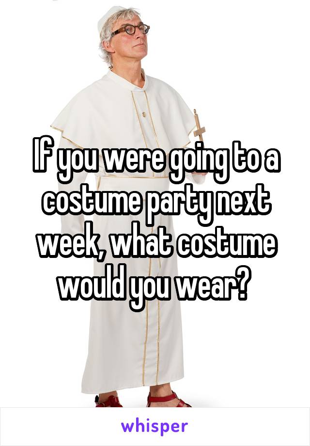 If you were going to a costume party next week, what costume would you wear? 