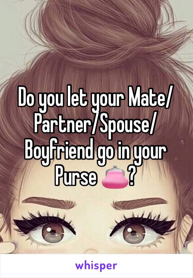 Do you let your Mate/Partner/Spouse/Boyfriend go in your Purse 👛?