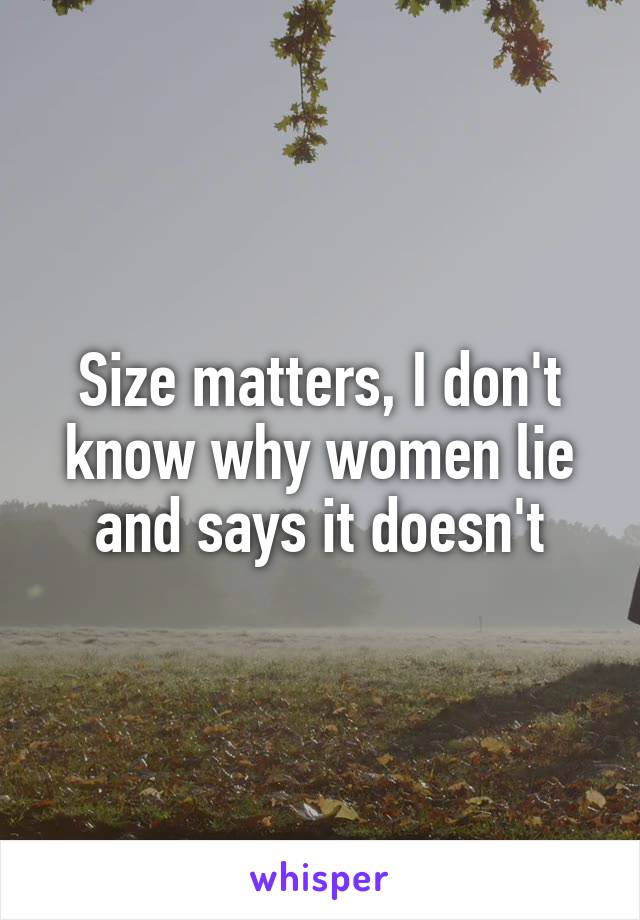 Size matters, I don't know why women lie and says it doesn't