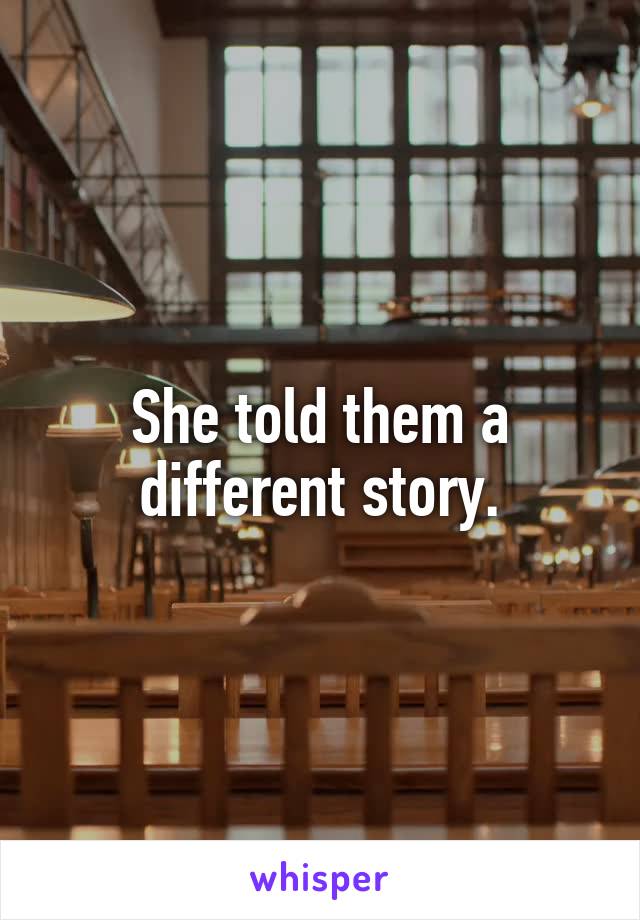 She told them a different story.