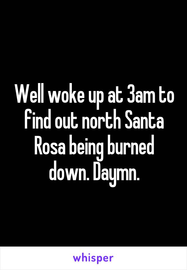 Well woke up at 3am to find out north Santa Rosa being burned down. Daymn.
