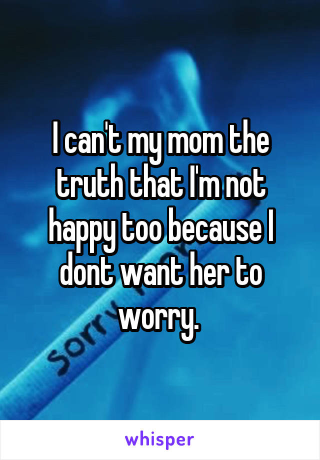 I can't my mom the truth that I'm not happy too because I dont want her to worry. 
