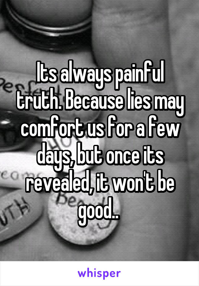 Its always painful truth. Because lies may comfort us for a few days, but once its revealed, it won't be good.. 